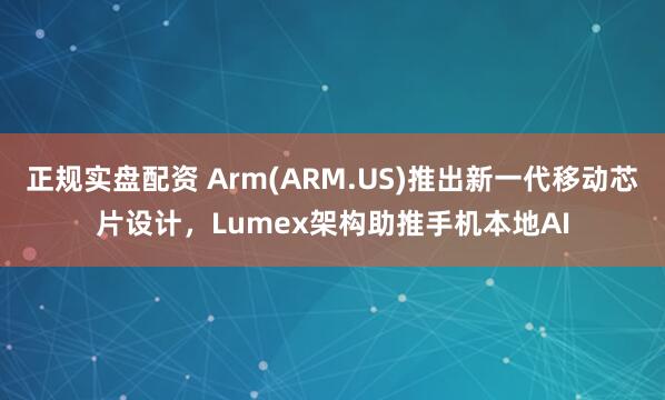 正规实盘配资 Arm(ARM.US)推出新一代移动芯片设计，Lumex架构助推手机本地AI