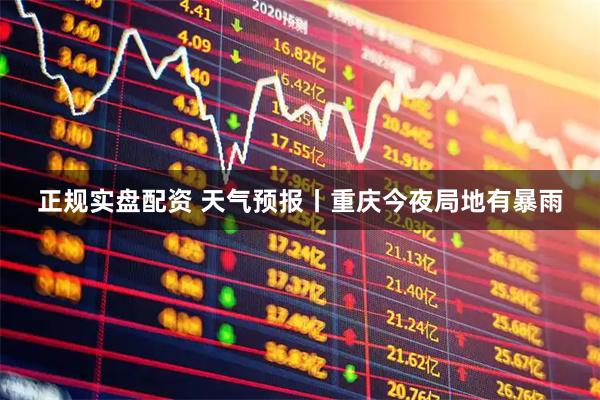 正规实盘配资 天气预报丨重庆今夜局地有暴雨