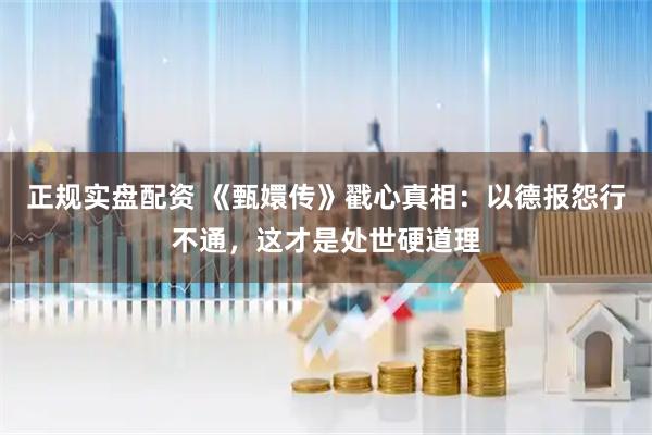 正规实盘配资 《甄嬛传》戳心真相：以德报怨行不通，这才是处世硬道理