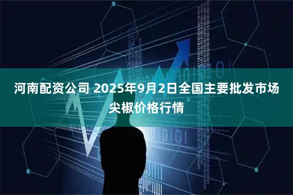 河南配资公司 2025年9月2日全国主要批发市场尖椒价格行情