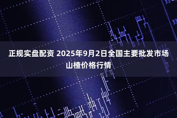 正规实盘配资 2025年9月2日全国主要批发市场山楂价格行情