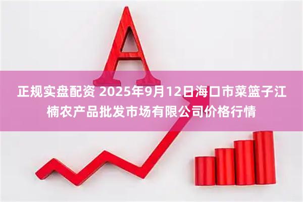 正规实盘配资 2025年9月12日海口市菜篮子江楠农产品批发市场有限公司价格行情