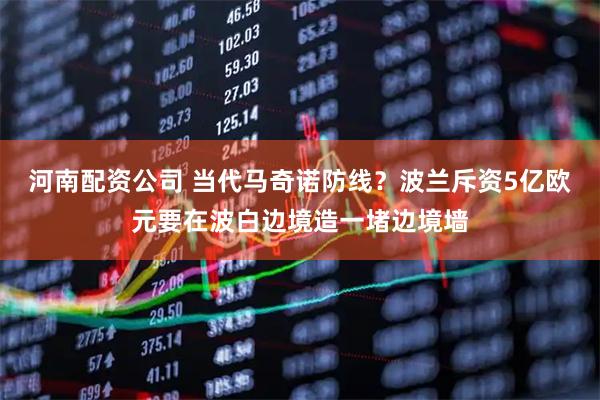 河南配资公司 当代马奇诺防线？波兰斥资5亿欧元要在波白边境造一堵边境墙