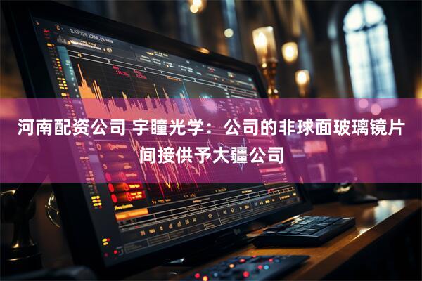 河南配资公司 宇瞳光学：公司的非球面玻璃镜片间接供予大疆公司