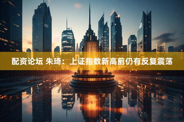 配资论坛 朱琦：上证指数新高前仍有反复震荡