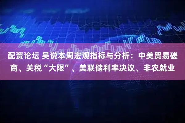 配资论坛 吴说本周宏观指标与分析：中美贸易磋商、关税“大限”、美联储利率决议、非农就业