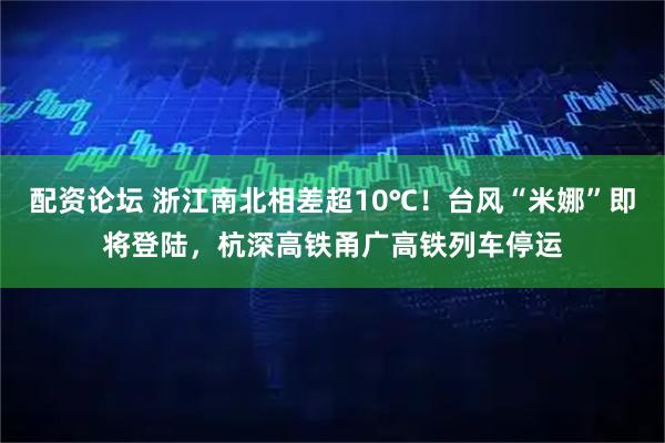 配资论坛 浙江南北相差超10℃！台风“米娜”即将登陆，杭深高铁甬广高铁列车停运