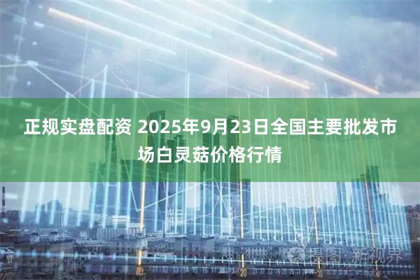 正规实盘配资 2025年9月23日全国主要批发市场白灵菇价格行情