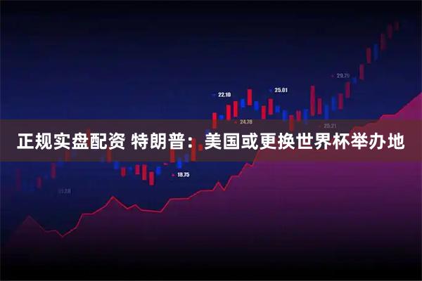 正规实盘配资 特朗普：美国或更换世界杯举办地