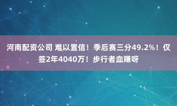 河南配资公司 难以置信！季后赛三分49.2%！仅签2年4040万！步行者血赚呀