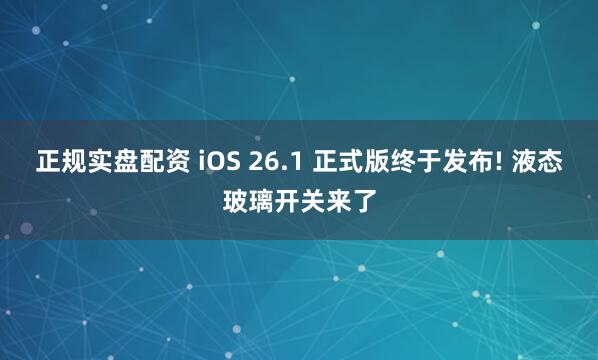正规实盘配资 iOS 26.1 正式版终于发布! 液态玻璃开关来了
