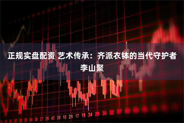 正规实盘配资 艺术传承：齐派衣钵的当代守护者李山聚