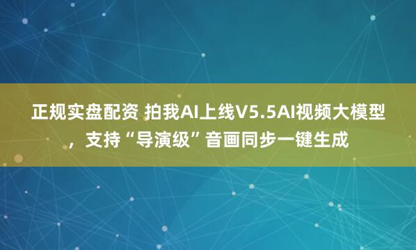 正规实盘配资 拍我AI上线V5.5AI视频大模型，支持“导演级”音画同步一键生成