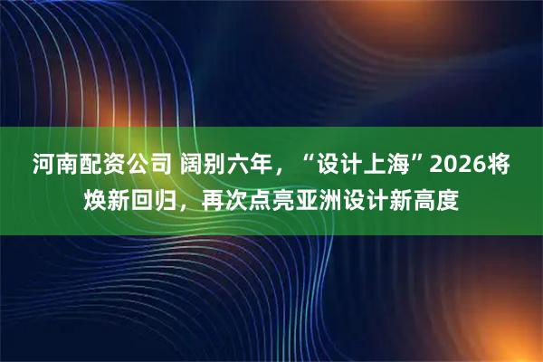 河南配资公司 阔别六年，“设计上海”2026将焕新回归，再次点亮亚洲设计新高度