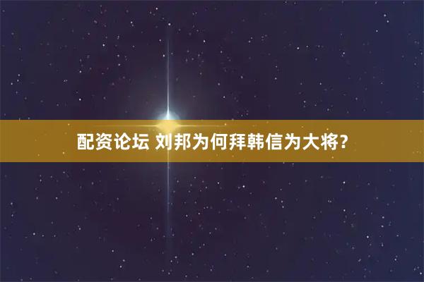 配资论坛 刘邦为何拜韩信为大将？