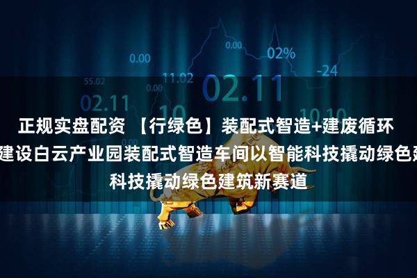 正规实盘配资 【行绿色】装配式智造+建废循环 | 中建西部建设白云产业园装配式智造车间以智能科技撬动绿色建筑新赛道