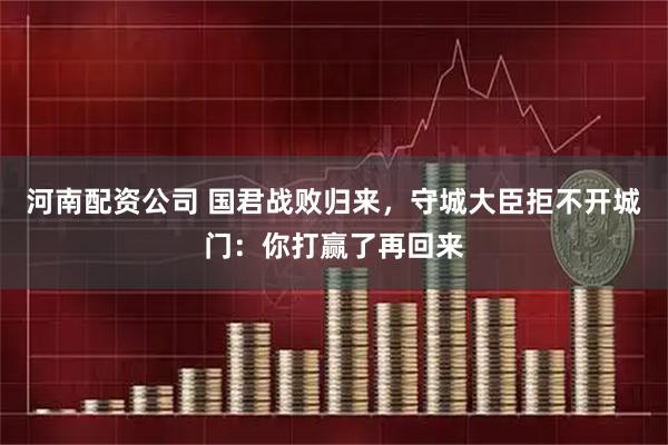 河南配资公司 国君战败归来，守城大臣拒不开城门：你打赢了再回来