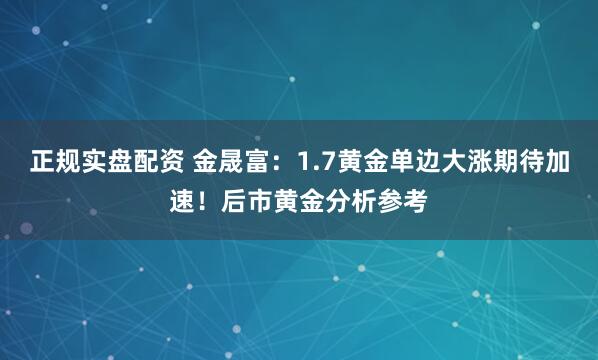 正规实盘配资 金晟富：1.7黄金单边大涨期待加速！后市黄金分析参考
