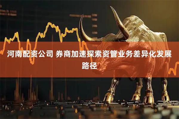 河南配资公司 券商加速探索资管业务差异化发展路径