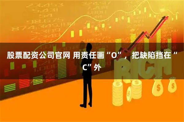 股票配资公司官网 用责任画“O”，把缺陷挡在“C”外