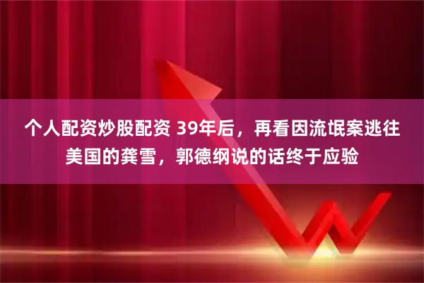 个人配资炒股配资 39年后，再看因流氓案逃往美国的龚雪，郭德纲说的话终于应验