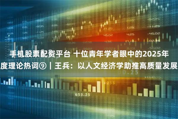 手机股票配资平台 十位青年学者眼中的2025年度理论热词⑨｜王兵：以人文经济学助推高质量发展