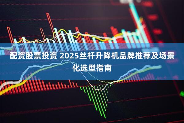 配资股票投资 2025丝杆升降机品牌推荐及场景化选型指南