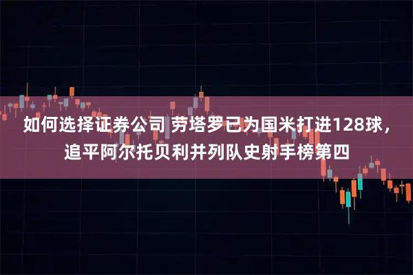 如何选择证券公司 劳塔罗已为国米打进128球，追平阿尔托贝利并列队史射手榜第四