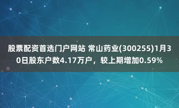 股票配资首选门户网站 常山药业(300255)1月30日股东户数4.17万户，较上期增加0.59%