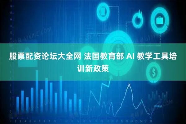 股票配资论坛大全网 法国教育部 AI 教学工具培训新政策