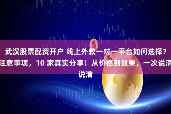 武汉股票配资开户 线上外教一对一平台如何选择？注意事项，10 家真实分享！从价格到效果，一次说清