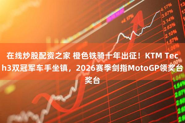 在线炒股配资之家 橙色铁骑十年出征！KTM Tech3双冠军车手坐镇，2026赛季剑指MotoGP领奖台