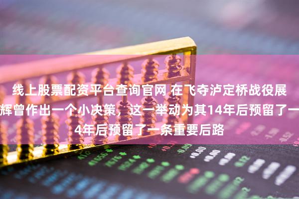 线上股票配资平台查询官网 在飞夺泸定桥战役展开前，刘文辉曾作出一个小决策，这一举动为其14年后预留了一条重要后路