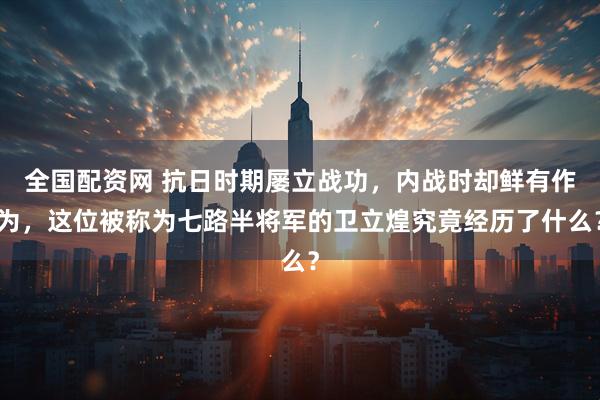 全国配资网 抗日时期屡立战功，内战时却鲜有作为，这位被称为七路半将军的卫立煌究竟经历了什么？