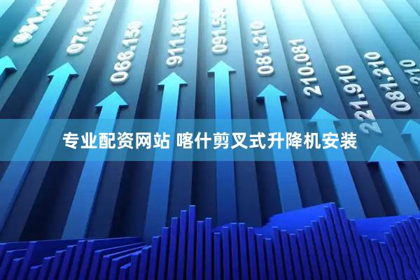 专业配资网站 喀什剪叉式升降机安装