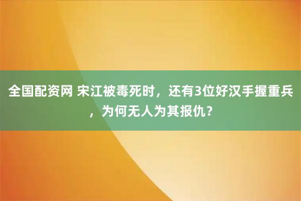 全国配资网 宋江被毒死时，还有3位好汉手握重兵，为何无人为其报仇？