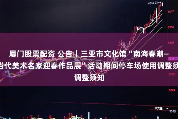 厦门股票配资 公告丨三亚市文化馆“南海春潮——当代美术名家迎春作品展”活动期间停车场使用调整须知