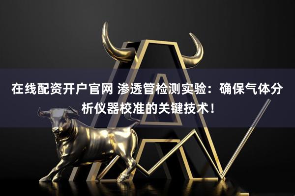 在线配资开户官网 渗透管检测实验：确保气体分析仪器校准的关键技术！