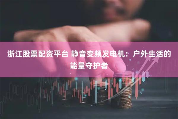 浙江股票配资平台 静音变频发电机：户外生活的能量守护者