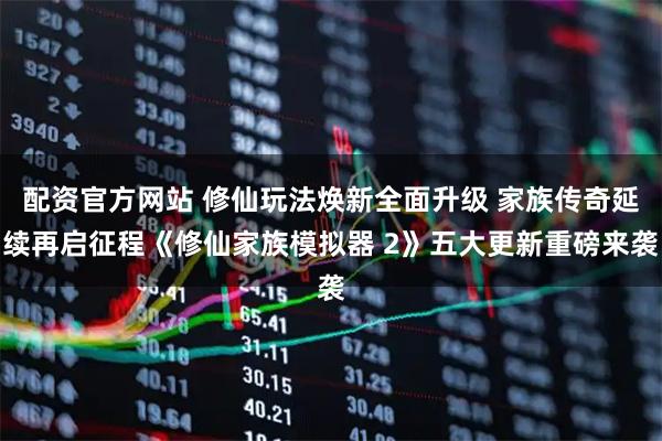 配资官方网站 修仙玩法焕新全面升级 家族传奇延续再启征程《修仙家族模拟器 2》五大更新重磅来袭