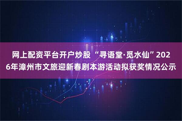 网上配资平台开户炒股 “寻语堂·觅水仙”2026年漳州市文旅迎新春剧本游活动拟获奖情况公示