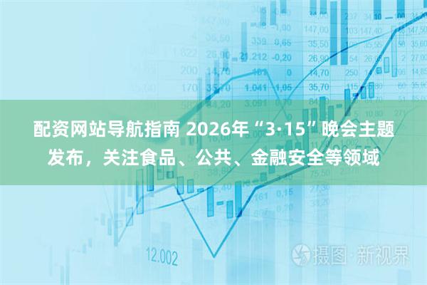 配资网站导航指南 2026年“3·15”晚会主题发布，关注食品、公共、金融安全等领域