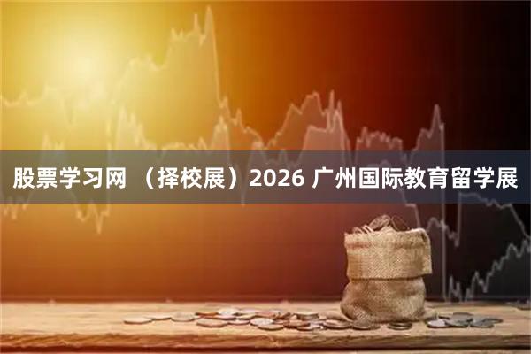 股票学习网 （择校展）2026 广州国际教育留学展