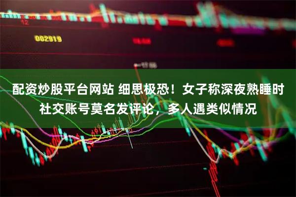 配资炒股平台网站 细思极恐！女子称深夜熟睡时社交账号莫名发评论，多人遇类似情况