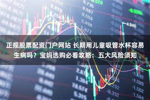 正规股票配资门户网站 长期用儿童吸管水杯容易生病吗？宝妈选购必看攻略：五大风险须知