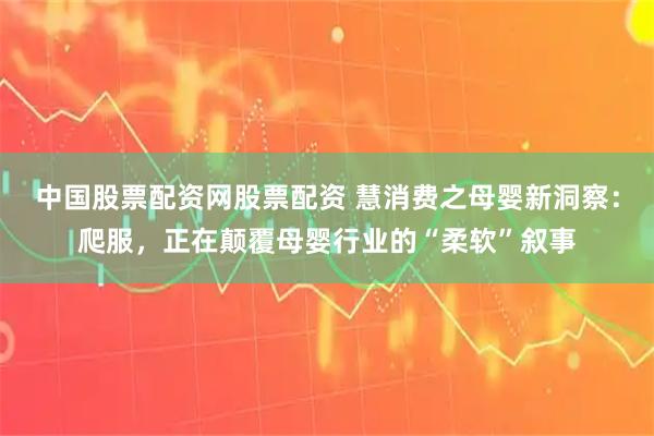 中国股票配资网股票配资 慧消费之母婴新洞察：爬服，正在颠覆母婴行业的“柔软”叙事