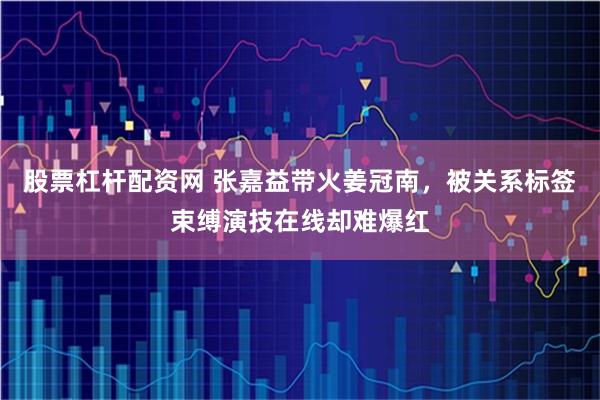 股票杠杆配资网 张嘉益带火姜冠南，被关系标签束缚演技在线却难爆红