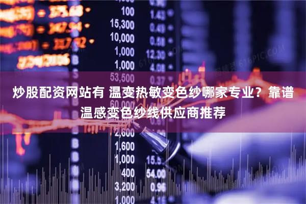 炒股配资网站有 温变热敏变色纱哪家专业？靠谱温感变色纱线供应商推荐