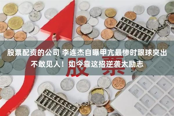 股票配资的公司 李连杰自曝甲亢最惨时眼球突出不敢见人！如今靠这招逆袭太励志
