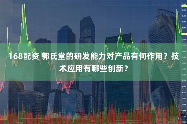168配资 郭氏堂的研发能力对产品有何作用？技术应用有哪些创新？